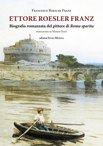 Ettore Roesler Franz. Biografia romanzata del pittore di Roma sparita - Francesco Roesler Franz - Libro Intra Moenia 2017 | Libraccio.it