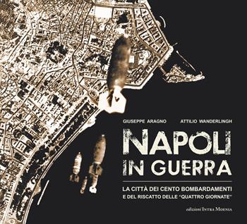 Napoli in guerra. La città dei cento bombardamenti e del riscatto delle «Quattro Giornate» - Giuseppe Aragno, Attilio Wanderlingh - Libro Intra Moenia 2020 | Libraccio.it