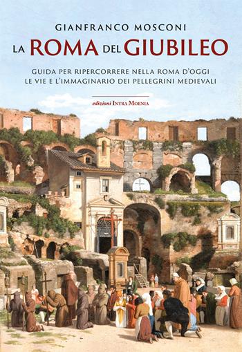 La Roma del Giubileo. Guida per ripercorrere nella Roma d’oggi le vie e l’immaginario dei pellegrini medievali - Gianfranco Mosconi - Libro Intra Moenia 2024 | Libraccio.it