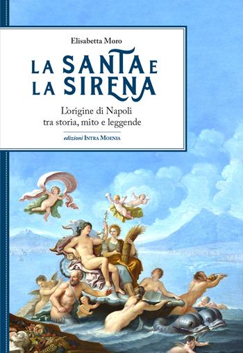 La santa e la sirena. L'origine di Napoli tra storia, mito e leggende - Elisabetta Moro - Libro Intra Moenia 2024 | Libraccio.it
