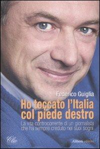 Ho toccato l'Italia col piede destro. La vita controcorrente di un giornalista che ha sempre creduto nei suoi sogni - Federico Guiglia - Libro Aliberti 2009, Clio | Libraccio.it