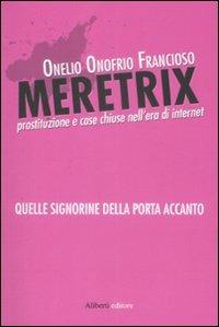 Meretrix. La prostituzione e case chiuse nell'era di Internet - Onelio Onofrio Francioso - Libro Aliberti 2009 | Libraccio.it