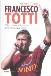 Francesco Totti. Vita, parole e imprese dell'ultimo gladiatore - Massimo Cecchini - Libro Aliberti 2009, Idols | Libraccio.it