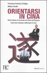 Orientarsi in Cina. Storie italiane di successo all'ombra del Dragone. Come fare impresa e affermarsi in Cina - Matteo Donelli, Francesca R. Di Biagio - Libro Aliberti 2010, Pier Luigi Celli. Economia & management | Libraccio.it