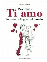 Per dirti ti amo in tutte le lingue del mondo - Alycia Backer - Libro Aliberti 2011 | Libraccio.it