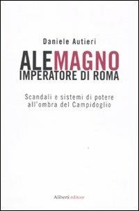 Alemagno imperatore di Roma. Scandali e sistemi di potere all'ombra del Campidoglio - Daniele Autieri - Libro Aliberti 2011, Yahoopolis. Guide postmoderne | Libraccio.it
