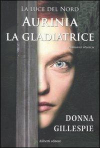Aurinia la gladiatrice. La luce del nord - Donna Gillespie - Libro Aliberti 2011, Arcipelago | Libraccio.it