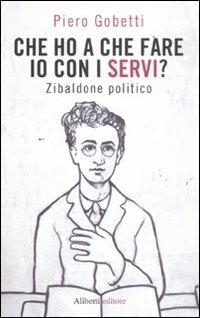 Che ho a che fare io con i servi? Zibaldone politico - Piero Gobetti - Libro Aliberti 2011 | Libraccio.it