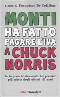 Monti ha fatto pagare l'IVA a Chuck Norris. Le imprese istituzionali del premier più sobrio degli ultimi 151 anni.  - Libro Aliberti 2012 | Libraccio.it