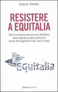 Resistere a Equitalia. Con un manuale operativo per difendersi dalle ingiuste cartelle esattoriali (e non farsi pignorare case, auto e moto) - Elena G. Polidori - Libro Aliberti 2011 | Libraccio.it