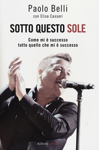 Sotto questo sole. Come mi è successo tutto quello che mi è successo - Paolo Belli, Elisa Casseri - Libro Aliberti 2012, I lunatici | Libraccio.it