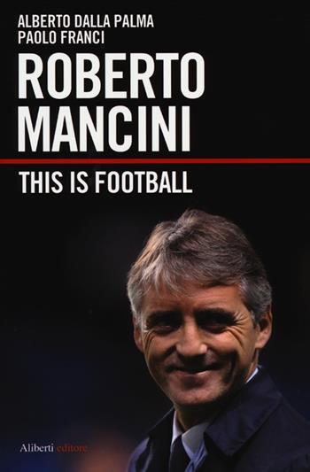 Roberto Mancini. This is football - Alberto Dalla Palma, Paolo Franci - Libro Aliberti 2012 | Libraccio.it