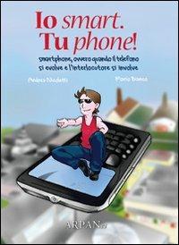 Io smart. Tu phone! Smartphone, ovvero quando il telefono si evolve e l'interlocutore si involve - Mario Bianco, Andrea Nicoletti - Libro ARPANet 2011, Autori italiani | Libraccio.it