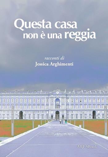Questa casa non è una reggia - Jessica Arghimenti - Libro ARPANet 2014, ARPABook | Libraccio.it
