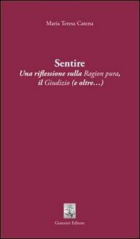 Sentire. Una riflessione sulla ragion pura. Il giudizio (e oltre...) - Maria Teresa Catena - Libro Giannini Editore 2010, Tasselli | Libraccio.it