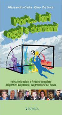 Port...ieri, oggi e domani. Riflessioni a caldo, a freddo e congelate dei portieri del passato, del presente e del futuro - Alessandro Carta, Gino De Luca - Libro Taphros Editrice 2011 | Libraccio.it