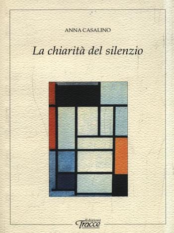 La chiarità del silenzio - Anna Casalino - Libro Tracce 2007, Anamorfosi | Libraccio.it