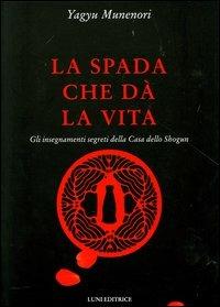 La spada che dà la vita. Gli insegnamenti segreti della Casa dello Shogun - Munenori Yagyu - Libro Luni Editrice 1990, Le vie dell'armonia. Quaderni tecnici | Libraccio.it