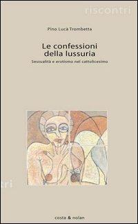 Le confessioni della lussuria. Sessualità e erotismo nel cattolicesimo - Pino Lucà Trombetta - Libro Costa & Nolan 2005, Riscontri | Libraccio.it