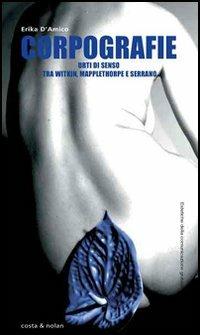 Corpografie. Urti di senso tra Witkin, Mapplethorpe e Serrano - Erika D'Amico - Libro Costa & Nolan 2006, Estetiche della comunicazione globale | Libraccio.it