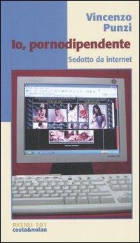 Io, pornodipendente. Sedotto da Internet - Vincenzo Punzi - Libro Costa & Nolan 2006, Ritmi | Libraccio.it