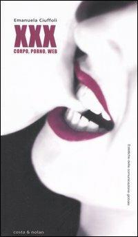 XXX. Corpo, porno, web - Emanuela Ciuffoli - Libro Costa & Nolan 2006, Estetiche della comunicazione globale | Libraccio.it