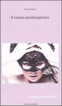 Il corpo postorganico - Teresa Macrì - Libro Costa & Nolan 2006, I turbamenti dell'arte | Libraccio.it