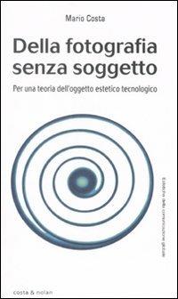 Della fotografia senza soggetto. Per una teoria dell'oggetto estetico tecnologico - Mario Costa - Libro Costa & Nolan 2008, Estetiche della comunicazione globale | Libraccio.it