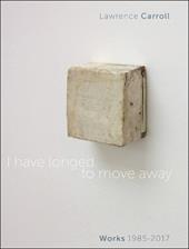 I have longed to move away. Lawrence Carroll, works 1985-2017. Ediz. bilingue