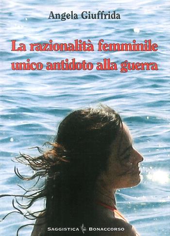 La razionalità femminile. Unico antidoto alla guerra - Angela Giuffrida - Libro Bonaccorso Editore 2016 | Libraccio.it