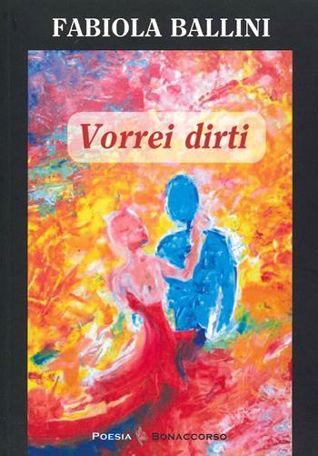 Vorrei dirti - Fabiola Ballini - Libro Bonaccorso Editore 2021, Poesia contemporanea | Libraccio.it