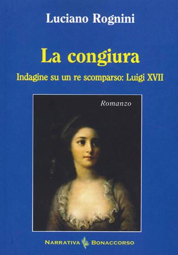 La congiura. Indagine su un re scomparso: Luigi XVII - Luciano Rognini - Libro Bonaccorso Editore 2022, Narrativa contemporanea | Libraccio.it