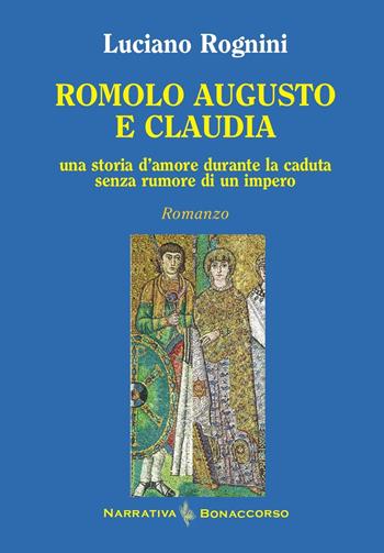 Romolo Augusto e Claudia. Una storia d'amore durante la caduta senza rumore di un impero - Luciano Rognini - Libro Bonaccorso Editore 2024 | Libraccio.it