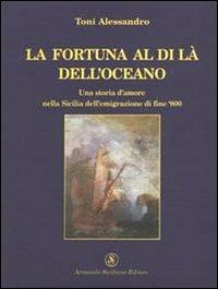 La fortuna al di là dell'oceano. Una storia d'amore nella Sicilia dell'emigrazione di fine Ottocento - Alessandro Toni - Libro Armando Siciliano Editore 2002, Narrativa | Libraccio.it