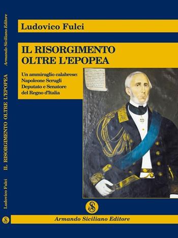 Il Risorgimento oltre l'epopea. Un ammiraglio calabrese: Napoleone Scrugli deputato e senatore del Regno d'Italia - Ludovico Fulci - Libro Armando Siciliano Editore 2011, Storia | Libraccio.it