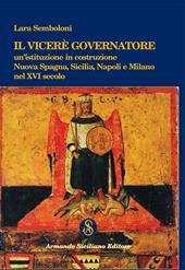 Il Viceré Governatore. Un'istituzione in costruzione. Nuova Spagna, Sicilia, Napoli e Milano nel XVI secolo
