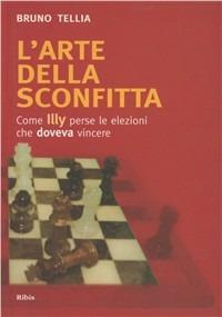 L' arte della sconfitta. Come Illy perse le elezioni che doveva vincere - Bruno Tellia - Libro Ribis 2008 | Libraccio.it
