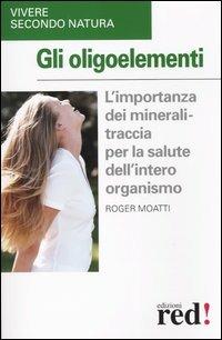 Gli oligoelementi - Roger Moatti - Libro Red Edizioni 2003, Vivere secondo natura | Libraccio.it