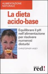 La dieta acido-base. Equilibrare il pH nell'alimentazione per risolvere numerosi disturbi