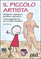 Il piccolo artista. Disegnare, dipingere, incollare, plasmare... Tanti suggerimenti per il vostro bambino