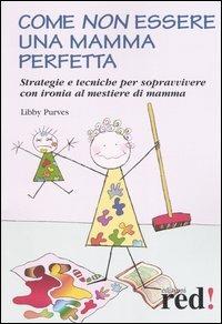 Come non essere una mamma perfetta. Strategie e tecniche per sopravvivere con ironia al mestiere di mamma - Libby Purves - Libro Red Edizioni 2004, Piccoli grandi manuali | Libraccio.it