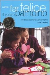 Come far felice il vostro bambino. 100 idee allegre e divertenti