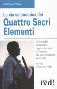 La via sciamanica dei quattro sacri elementi. Gli esercizi quotidiani degli sciamani d'America per la conoscenza spirituale - Peter Orzechowski - Libro Red Edizioni 2008, L' altra medicina | Libraccio.it