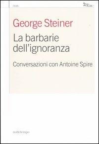 La barbarie dell'ignoranza. Conversazioni con Antoine Spire - Antoine Spire, George Steiner - Libro Nottetempo 2005, Saggi. Ritratti | Libraccio.it