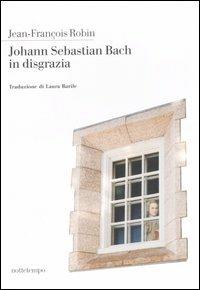 Johann Sebastian Bach in disgrazia - Jean-François Robin - Libro Nottetempo 2007, Narrativa | Libraccio.it