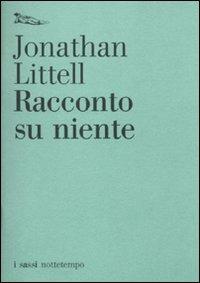 Racconto su niente - Jonathan Littell - Libro Nottetempo 2010, I sassi | Libraccio.it