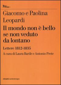 Il mondo non è bello se non veduto da lontano. Lettere (1812-1835) - Giacomo Leopardi, Paolina Leopardi - Libro Nottetempo 2014, Saggi. Ritratti | Libraccio.it