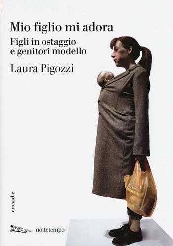 Mio figlio mi adora. Figli in ostaggio e genitori modello - Laura Pigozzi - Libro Nottetempo 2016, Cronache | Libraccio.it