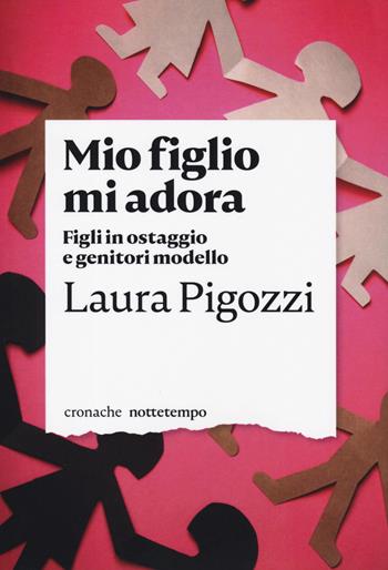 Mio figlio mi adora. Figli in ostaggio e genitori modello - Laura Pigozzi - Libro Nottetempo 2019, Cronache | Libraccio.it