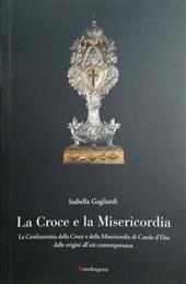 La croce e la misericordia. La Confraternita della Croce e della Misericordia di Casole d'Elsa dalle origini all'età contemporanea